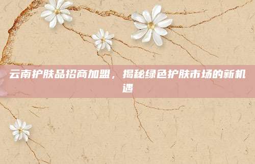 云南护肤品招商加盟，揭秘绿色护肤市场的新机遇