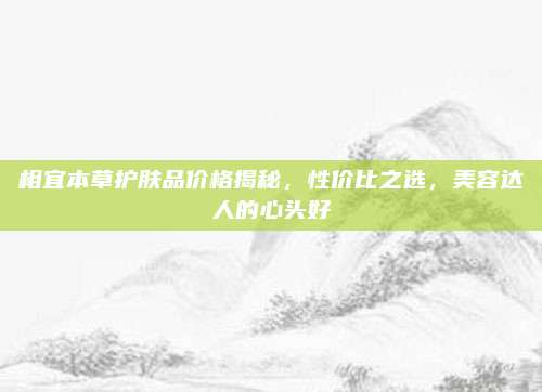 相宜本草护肤品价格揭秘,性价比之选,美容达人的心头好