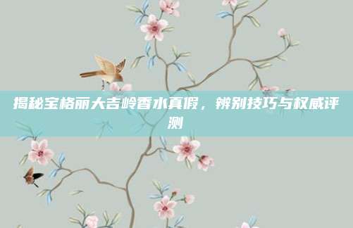 揭秘宝格丽大吉岭香水真假，辨别技巧与权威评测