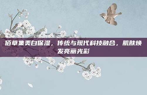 佰草集美白保湿，传统与现代科技融合，肌肤焕发亮丽光彩