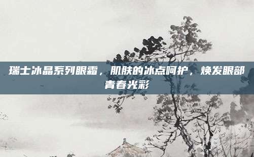 瑞士冰晶系列眼霜,肌肤的冰点呵护,焕发眼部青春光彩