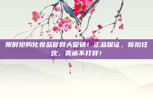 限时抢购化妆品官网大促销!正品保证,折扣狂欢,美丽不打烊!