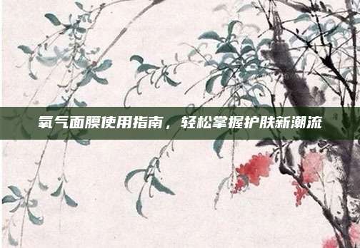 氧气面膜使用指南,轻松掌握护肤新潮流