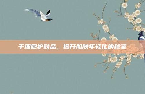 干细胞护肤品，揭开肌肤年轻化的秘密