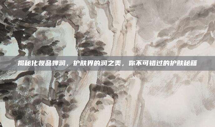 揭秘化妆品婵润,护肤界的润之美,你不可错过的护肤秘籍
