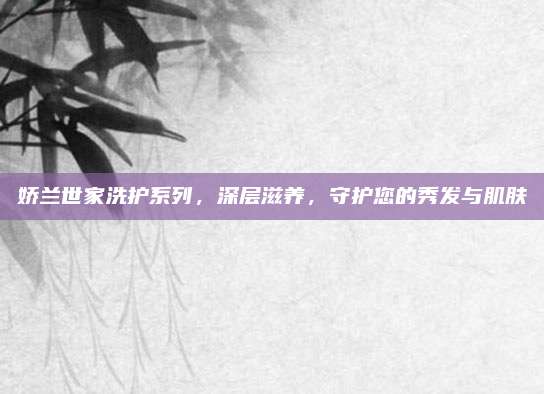 娇兰世家洗护系列，深层滋养，守护您的秀发与肌肤