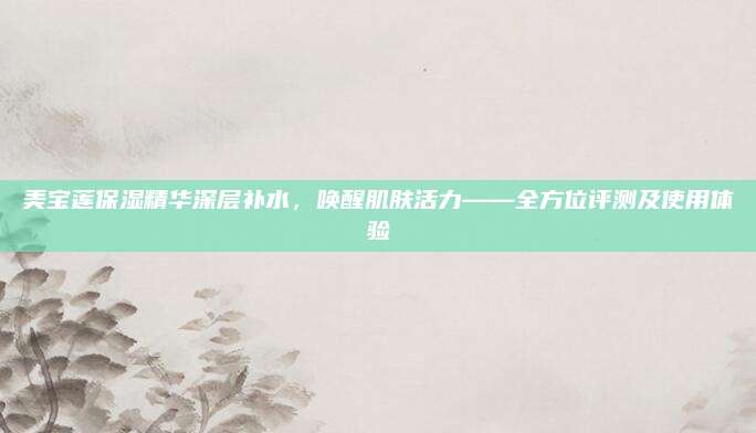 美宝莲保湿精华深层补水,唤醒肌肤活力——全方位评测及使用体验