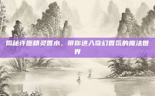 揭秘许愿精灵香水,带你进入奇幻香氛的魔法世界