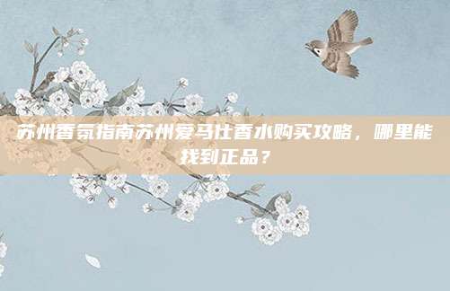 苏州香氛指南苏州爱马仕香水购买攻略，哪里能找到正品？