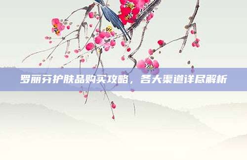 罗丽芬护肤品购买攻略，各大渠道详尽解析
