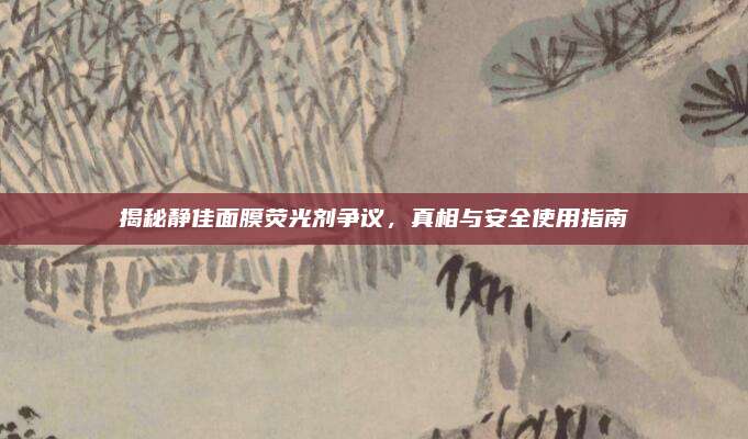 揭秘静佳面膜荧光剂争议,真相与安全使用指南