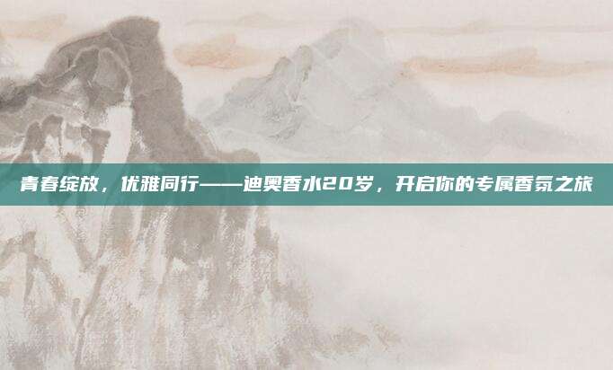 青春绽放,优雅同行——迪奥香水20岁,开启你的专属香氛之旅