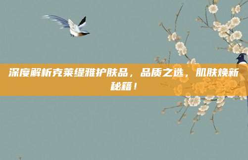 深度解析克莱缇雅护肤品,品质之选,肌肤焕新秘籍!