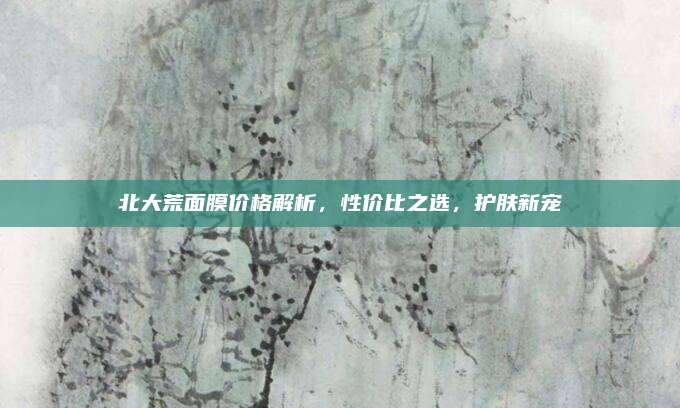 北大荒面膜价格解析,性价比之选,护肤新宠