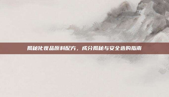 揭秘化妆品原料配方,成分揭秘与安全选购指南