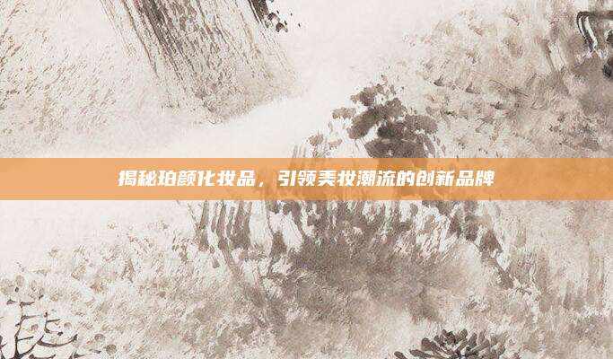 揭秘珀颜化妆品,引领美妆潮流的创新品牌