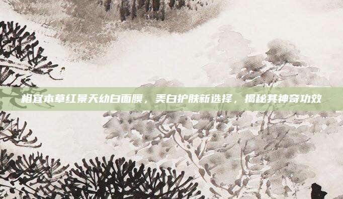 相宜本草红景天幼白面膜，美白护肤新选择，揭秘其神奇功效