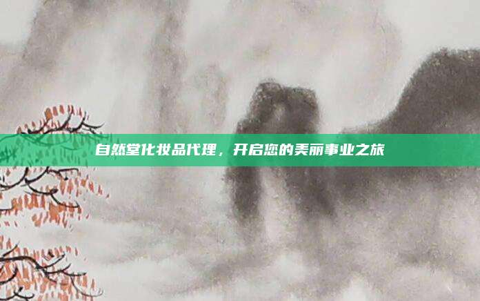 自然堂化妆品代理，开启您的美丽事业之旅