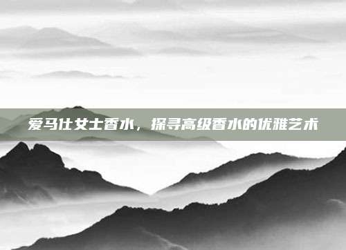 爱马仕女士香水，探寻高级香水的优雅艺术