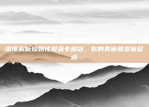 深度解析珍妍化妆品专营店,你的美丽蜕变新起点