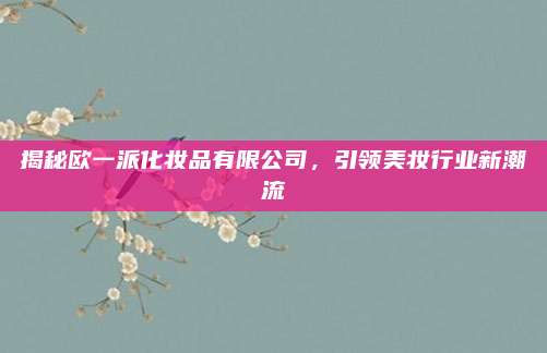 揭秘欧一派化妆品有限公司,引领美妆行业新潮流