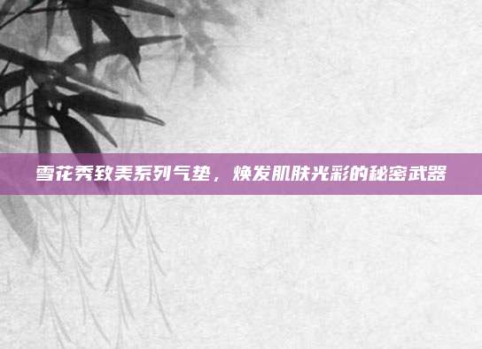 雪花秀致美系列气垫,焕发肌肤光彩的秘密武器
