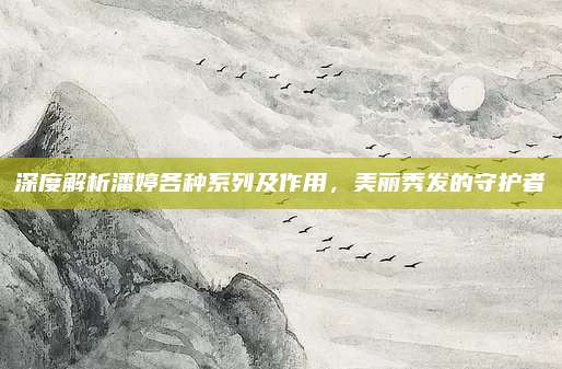 深度解析潘婷各种系列及作用,美丽秀发的守护者