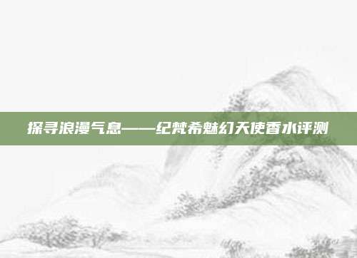 探寻浪漫气息——纪梵希魅幻天使香水评测