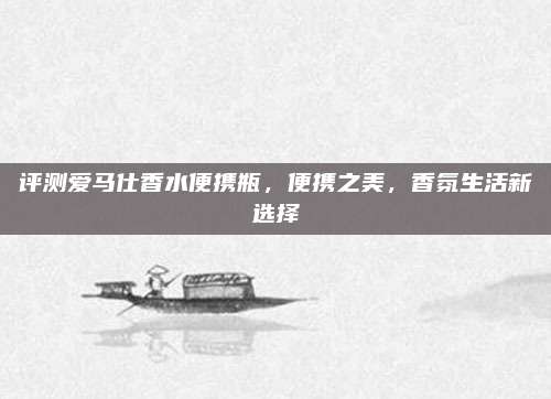 评测爱马仕香水便携瓶，便携之美，香氛生活新选择