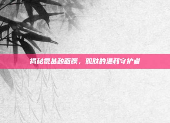 揭秘氨基酸面膜，肌肤的温和守护者