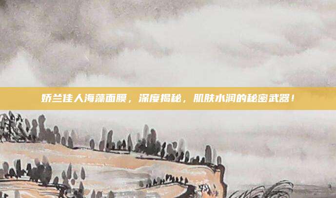 娇兰佳人海藻面膜,深度揭秘,肌肤水润的秘密武器!