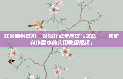 在家自制香水，轻松打造专属香气之旅——教你制作香水的实用教程视频」