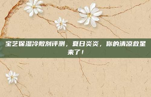 宝艺保湿冷敷剂评测，夏日炎炎，你的清凉救星来了！