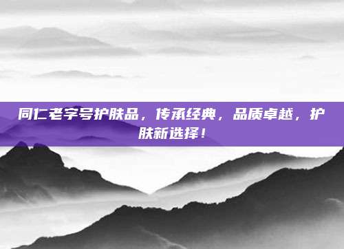 同仁老字号护肤品,传承经典,品质卓越,护肤新选择!