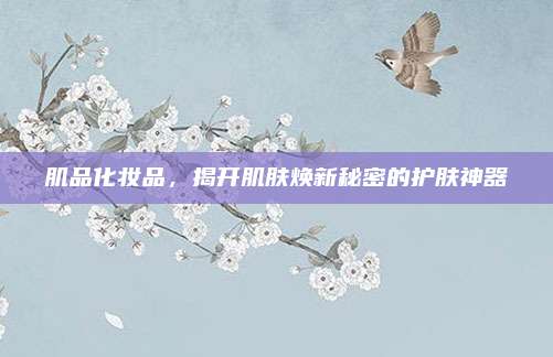 肌品化妆品，揭开肌肤焕新秘密的护肤神器