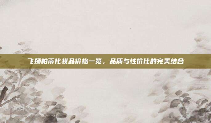 飞扬柏蒂化妆品价格一览，品质与性价比的完美结合