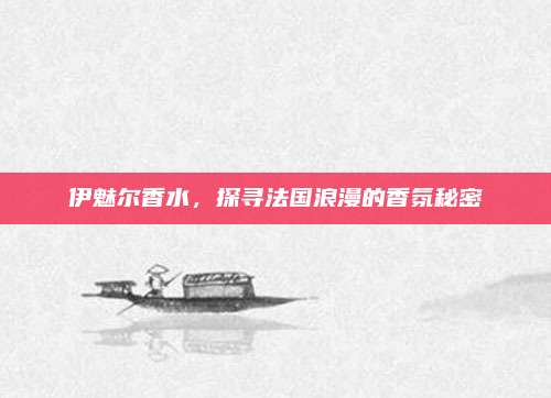 伊魅尔香水，探寻法国浪漫的香氛秘密
