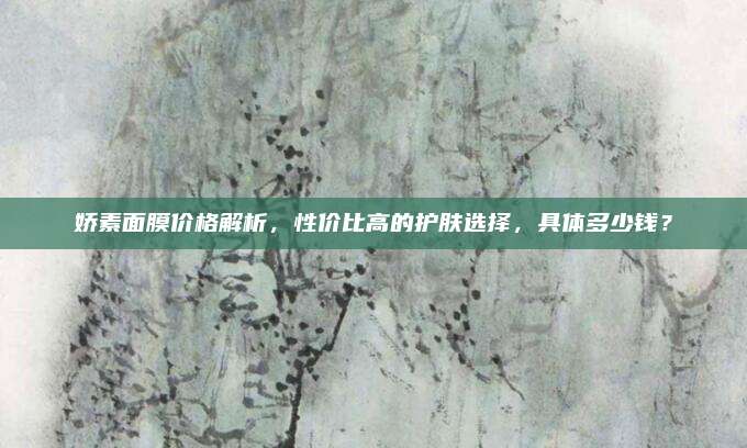 娇素面膜价格解析，性价比高的护肤选择，具体多少钱？