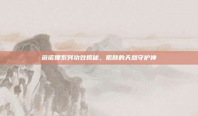 薇诺娜系列功效揭秘，肌肤的天然守护神