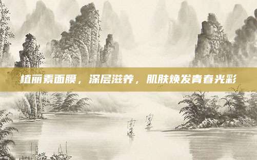 植丽素面膜，深层滋养，肌肤焕发青春光彩