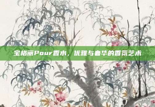 宝格丽Pour香水，优雅与奢华的香氛艺术