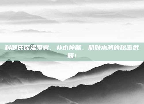 科颜氏保湿喷雾，补水神器，肌肤水润的秘密武器！
