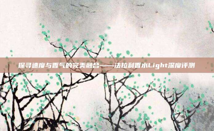 探寻速度与香气的完美融合——法拉利香水Light深度评测