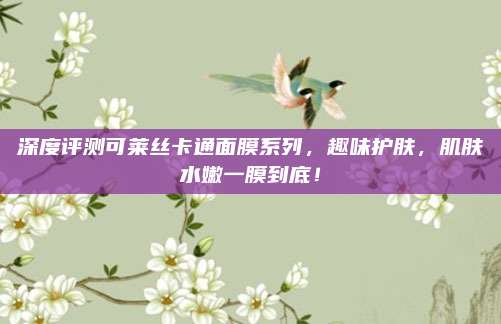 深度评测可莱丝卡通面膜系列，趣味护肤，肌肤水嫩一膜到底！