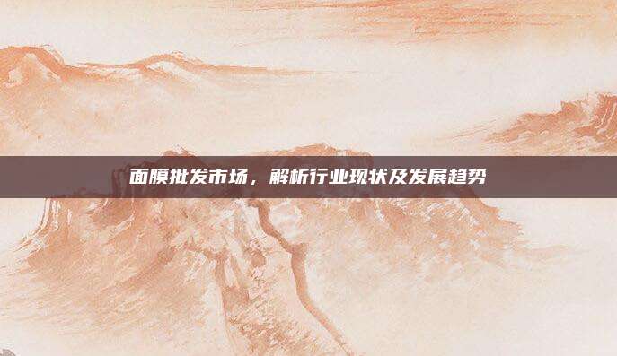 面膜批发市场，解析行业现状及发展趋势