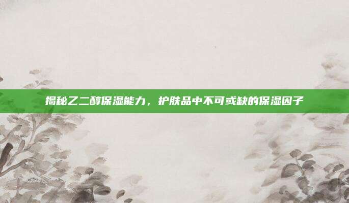 揭秘乙二醇保湿能力，护肤品中不可或缺的保湿因子