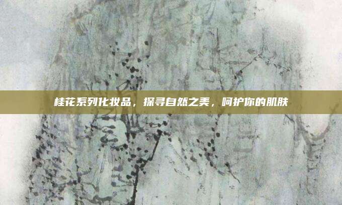 桂花系列化妆品，探寻自然之美，呵护你的肌肤