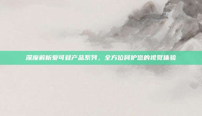 深度解析爱可登产品系列，全方位呵护您的视觉体验