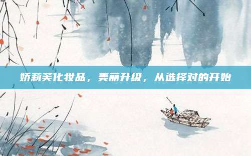 娇莉芙化妆品，美丽升级，从选择对的开始