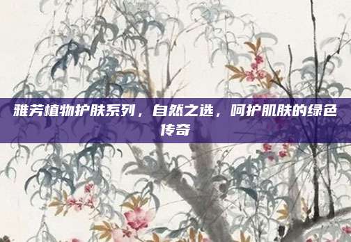 雅芳植物护肤系列，自然之选，呵护肌肤的绿色传奇